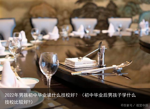 2022年男孩初中毕业读什么技校好？（初中毕业后男孩子学什么技校比较好?）