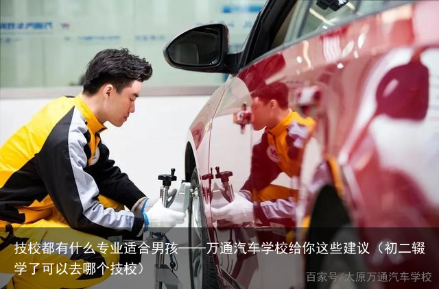 技校都有什么专业适合男孩——万通汽车学校给你这些建议（初二辍学了可以去哪个技校）