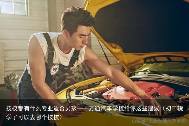 技校都有什么专业适合男孩——万通汽车学校给你这些建议（初二辍学了可以去哪个技校）