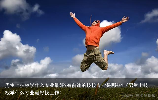 男生上技校学什么专业最好?有前途的技校专业是哪些?（男生上技校学什么专业最好找工作）