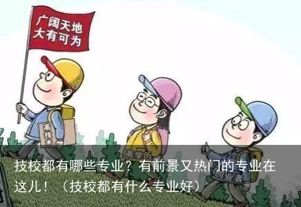 技校都有哪些专业？有前景又热门的专业在这儿！（技校都有什么专业好）