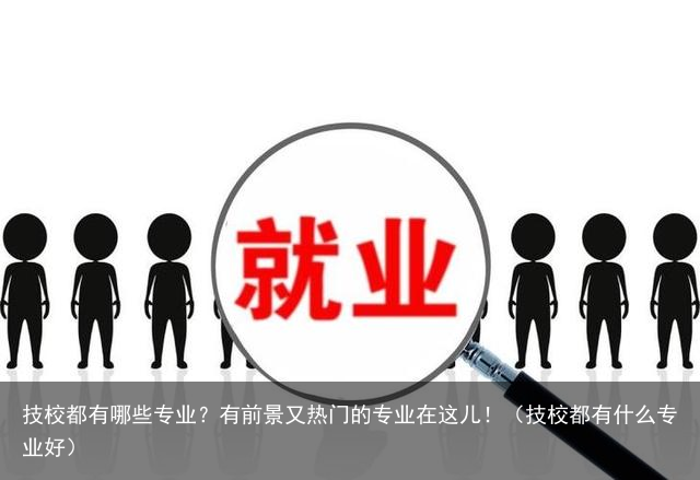 技校都有哪些专业？有前景又热门的专业在这儿！（技校都有什么专业好）