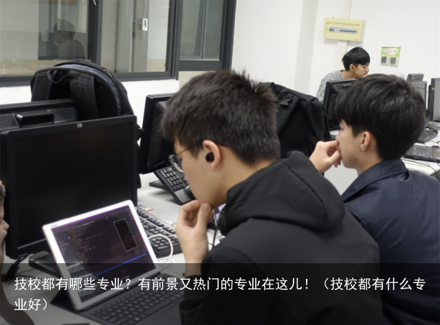 技校都有哪些专业？有前景又热门的专业在这儿！（技校都有什么专业好）