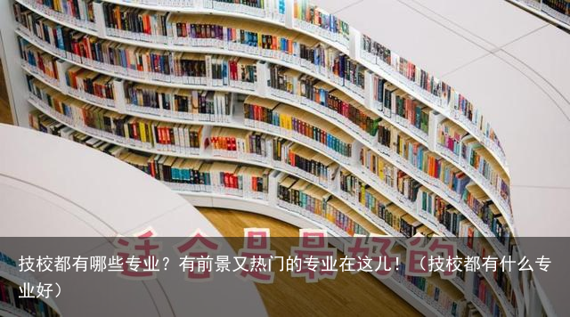 技校都有哪些专业？有前景又热门的专业在这儿！（技校都有什么专业好）