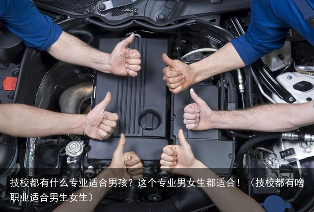 技校都有什么专业适合男孩？这个专业男女生都适合！（技校都有啥职业适合男生女生）