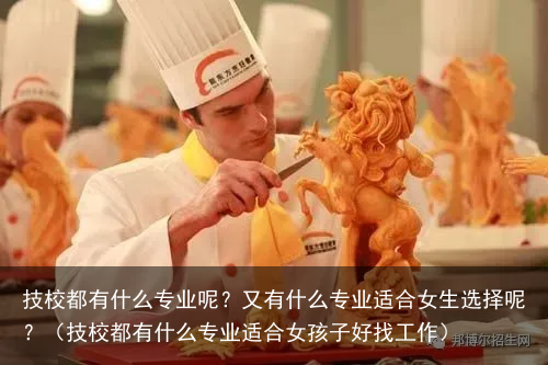技校都有什么专业呢？又有什么专业适合女生选择呢？（技校都有什么专业适合女孩子好找工作）
