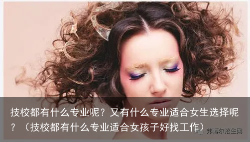 技校都有什么专业呢？又有什么专业适合女生选择呢？（技校都有什么专业适合女孩子好找工作）