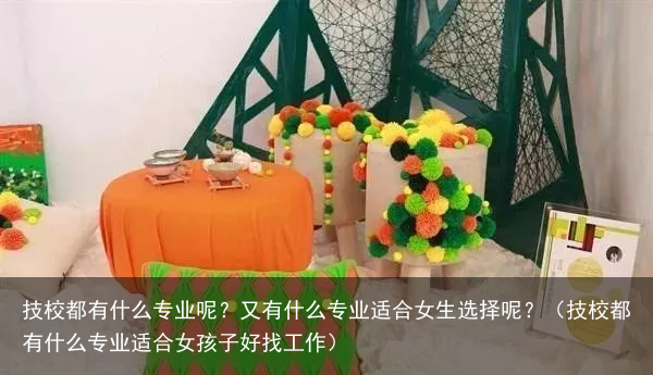 技校都有什么专业呢？又有什么专业适合女生选择呢？（技校都有什么专业适合女孩子好找工作）