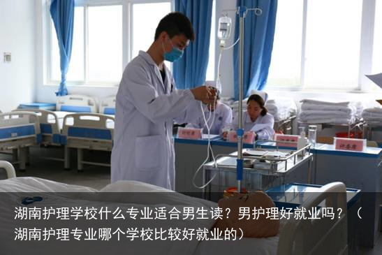 湖南护理学校什么专业适合男生读？男护理好就业吗？（湖南护理专业哪个学校比较好就业的）