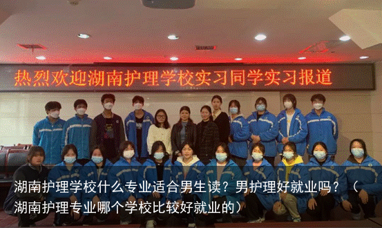 湖南护理学校什么专业适合男生读？男护理好就业吗？（湖南护理专业哪个学校比较好就业的）