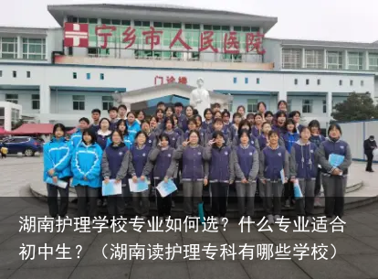 湖南护理学校专业如何选？什么专业适合初中生？（湖南读护理专科有哪些学校）