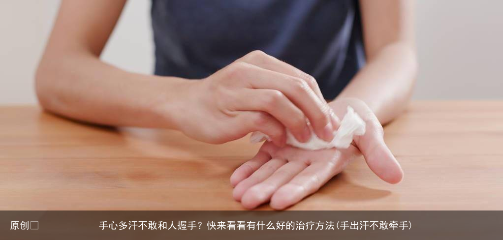 手心多汗不敢和人握手？快来看看有什么好的治疗方法(手出汗不敢牵手)