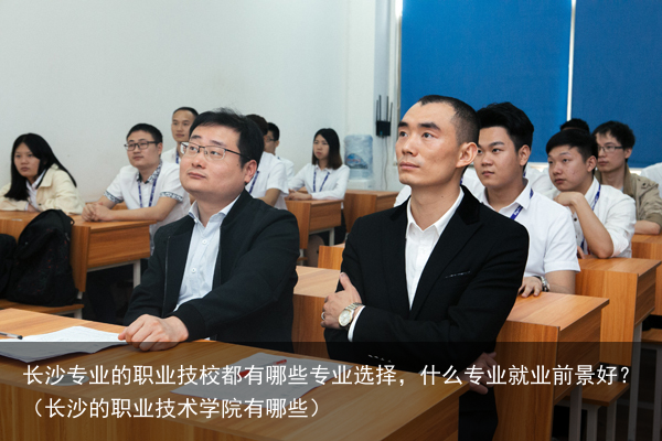 长沙专业的职业技校都有哪些专业选择，什么专业就业前景好？（长沙的职业技术学院有哪些）