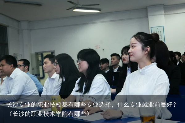 长沙专业的职业技校都有哪些专业选择，什么专业就业前景好？（长沙的职业技术学院有哪些）