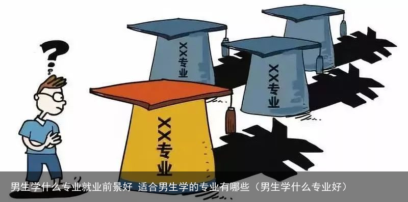 男生学什么专业就业前景好 适合男生学的专业有哪些（男生学什么专业好）