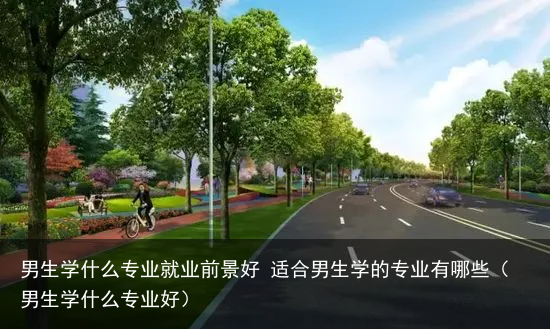 男生学什么专业就业前景好 适合男生学的专业有哪些（男生学什么专业好）