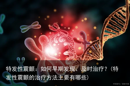 特发性震颤：如何早期发现、及时治疗？(特发性震颤的治疗方法主要有哪些)