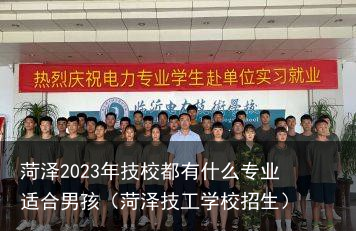 菏泽2023年技校都有什么专业适合男孩（菏泽技工学校招生）