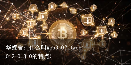 华媒舍：什么叫Web3.0？(web1.0 2.0 3.0的特点)