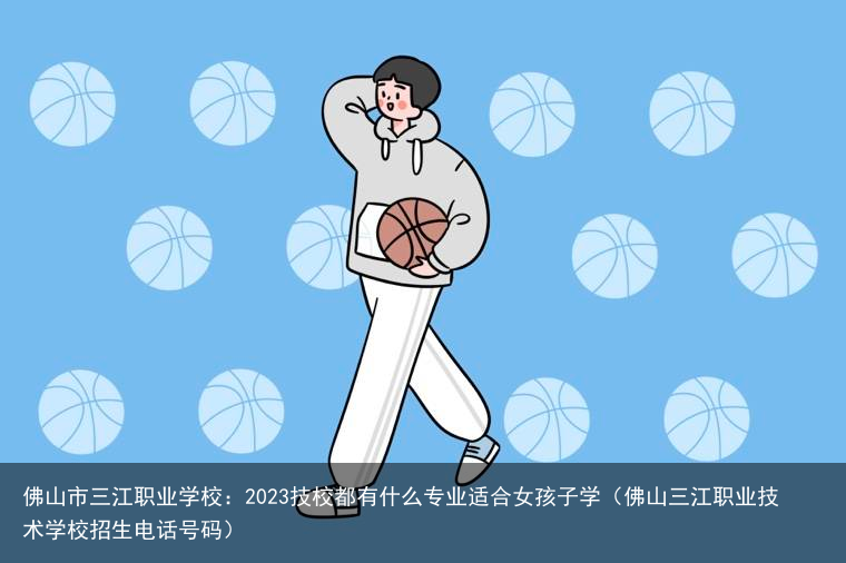 佛山市三江职业学校：2023技校都有什么专业适合女孩子学（佛山三江职业技术学校招生电话号码）