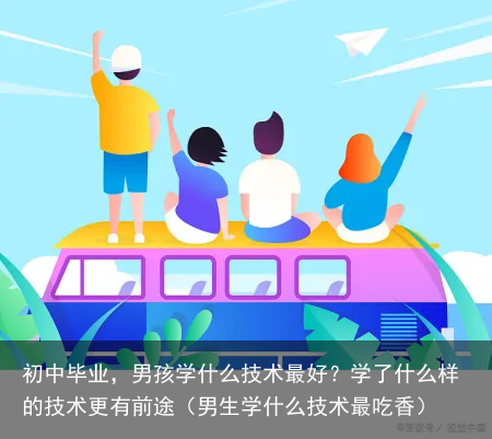 初中毕业，男孩学什么技术最好？学了什么样的技术更有前途（男生学什么技术最吃香）