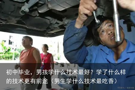 初中毕业，男孩学什么技术最好？学了什么样的技术更有前途（男生学什么技术最吃香）