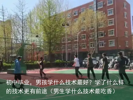 初中毕业，男孩学什么技术最好？学了什么样的技术更有前途（男生学什么技术最吃香）