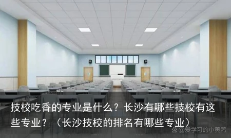 技校吃香的专业是什么？长沙有哪些技校有这些专业？（长沙技校的排名有哪些专业）