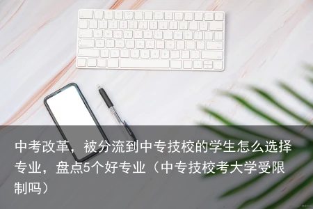 中考改革，被分流到中专技校的学生怎么选择专业，盘点5个好专业（中专技校考大学受限制吗）