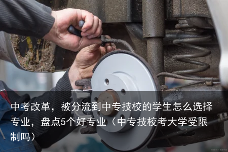 中考改革，被分流到中专技校的学生怎么选择专业，盘点5个好专业（中专技校考大学受限制吗）