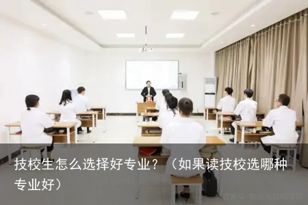 技校生怎么选择好专业？（如果读技校选哪种专业好）