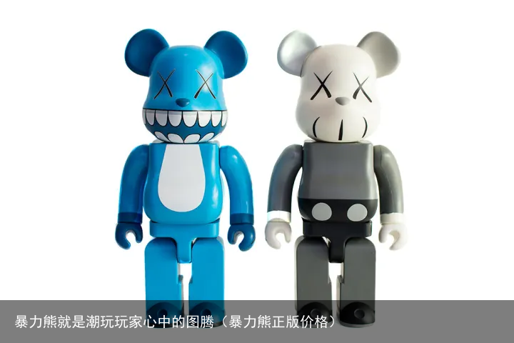 暴力熊就是潮玩玩家心中的图腾（暴力熊正版价格）
