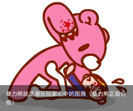 暴力熊就是潮玩玩家心中的图腾（暴力熊正版价格）