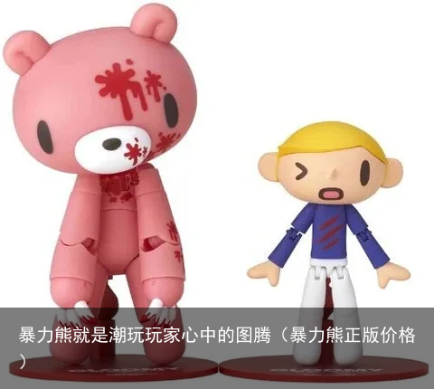 暴力熊就是潮玩玩家心中的图腾（暴力熊正版价格）