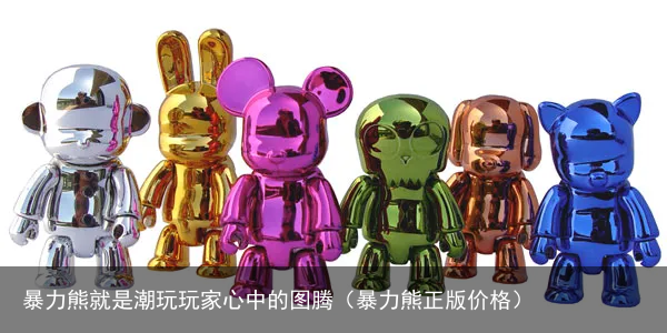 暴力熊就是潮玩玩家心中的图腾（暴力熊正版价格）