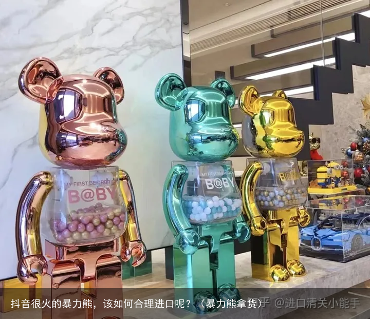 抖音很火的暴力熊，该如何合理进口呢？（暴力熊拿货）