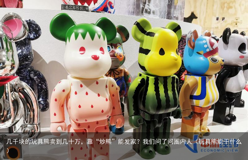 几千块的玩具熊卖到几十万，靠“炒熊”能发家？我们问了问圈内人（玩具熊能干什么）