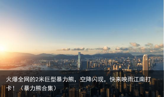 火爆全网的2米巨型暴力熊，空降闪现，快来映雨江南打卡！（暴力熊合集）