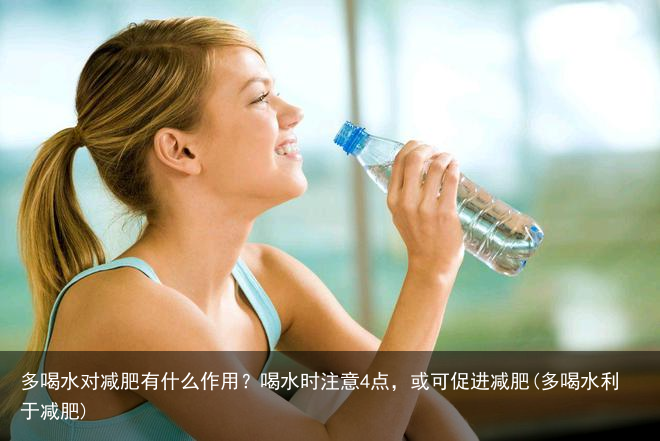 多喝水对减肥有什么作用？喝水时注意4点，或可促进减肥(多喝水利于减肥)
