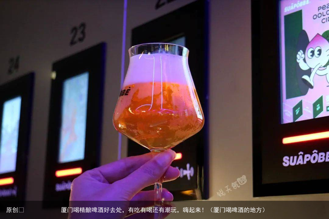 厦门喝精酿啤酒好去处，有吃有喝还有潮玩，嗨起来！（厦门喝啤酒的地方）