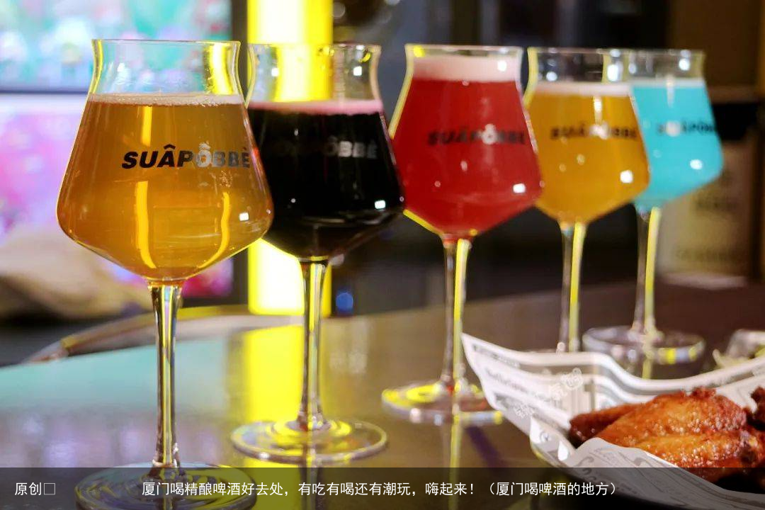 厦门喝精酿啤酒好去处，有吃有喝还有潮玩，嗨起来！（厦门喝啤酒的地方）