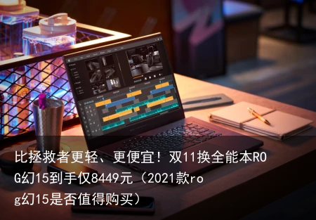 比拯救者更轻、更便宜！双11换全能本ROG幻15到手仅8449元（2021款rog幻15是否值得购买）