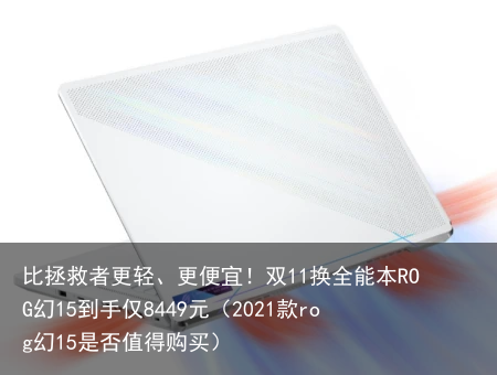 比拯救者更轻、更便宜！双11换全能本ROG幻15到手仅8449元（2021款rog幻15是否值得购买）