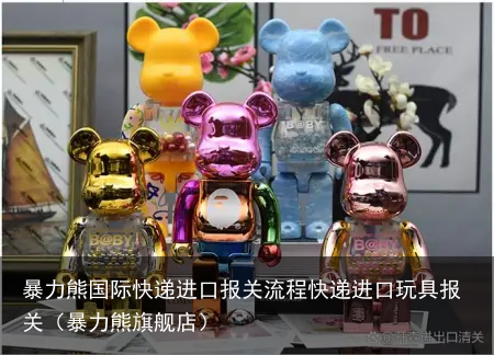 暴力熊国际快递进口报关流程快递进口玩具报关（暴力熊旗舰店）