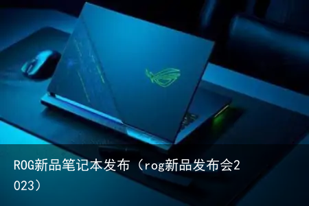 ROG新品笔记本发布（rog新品发布会2023）