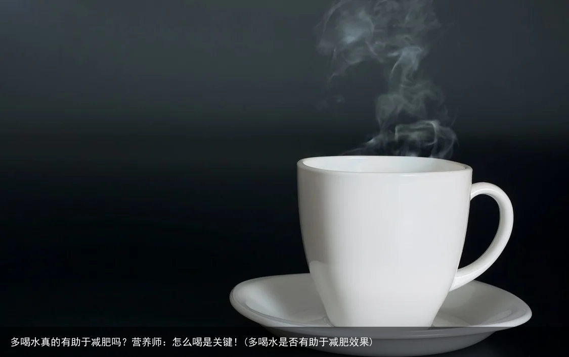 多喝水真的有助于减肥吗？营养师：怎么喝是关键！(多喝水是否有助于减肥效果)