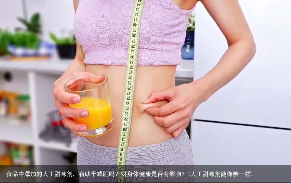 食品中添加的人工甜味剂，有助于减肥吗？对身体健康是否有影响？(人工甜味剂能像糖一样)