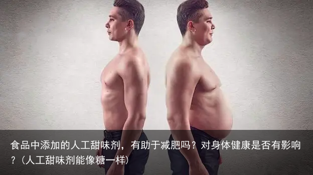 食品中添加的人工甜味剂，有助于减肥吗？对身体健康是否有影响？(人工甜味剂能像糖一样)