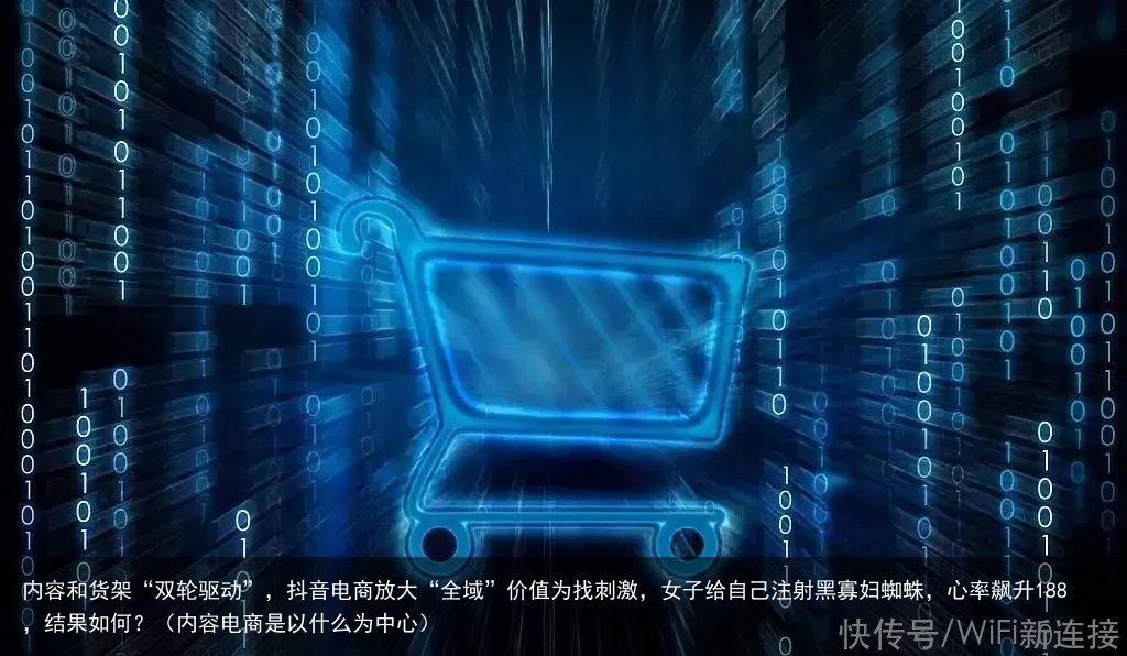 内容和货架“双轮驱动”，抖音电商放大“全域”价值（内容电商是以什么为中心）