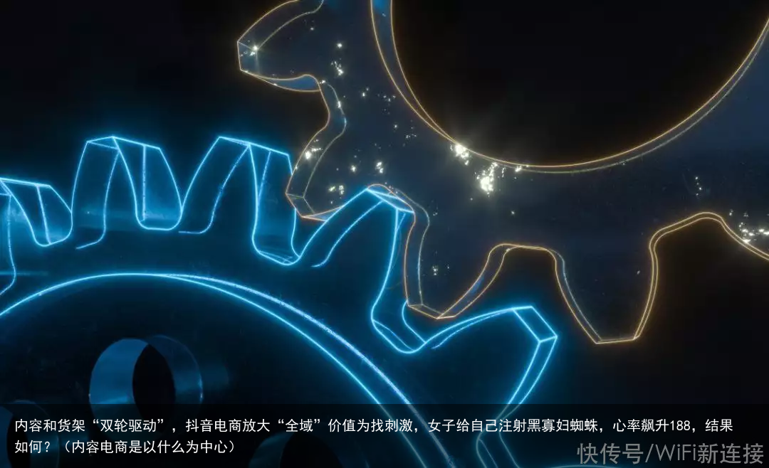 内容和货架“双轮驱动”，抖音电商放大“全域”价值（内容电商是以什么为中心）